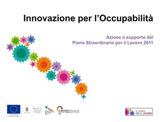 Innovazione per l’Occupabilità
                          Azione a supporto del
           Piano Straordinario per il Lavoro 2011
 
