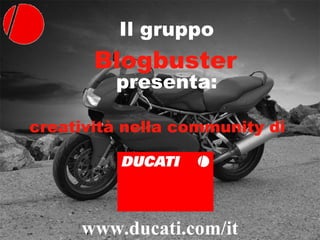 Il gruppo presenta: Blogbuster creatività nella community di  www.ducati.com/it 
