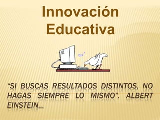 Innovación
         Educativa


“SI BUSCAS RESULTADOS DISTINTOS, NO
HAGAS SIEMPRE LO MISMO”. ALBERT
EINSTEIN...
 