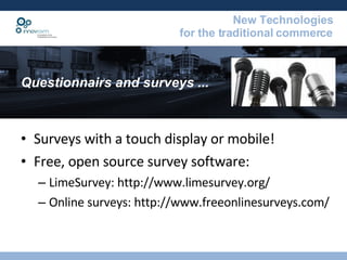 Questionnairs and surveys ...  Surveys with a touch display or mobile! Free, open source survey software: LimeSurvey: http://www.limesurvey.org/ Online surveys: http://www.freeonlinesurveys.com/ 