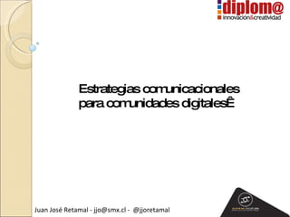 Estrategias comunicacionales  para comunidades digitales Juan José Retamal - jjo@smx.cl -  @jjoretamal Comunas Digitales 2009 