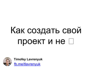 Как создать свой
проект и не 🤪
Timofey Lavrenyuk
fb.me/tlavrenyuk
 