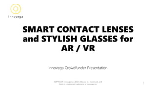 SMART CONTACT LENSES
and STYLISH GLASSES for
AR / VR
Innovega Crowdfunder Presentation
COPYRIGHT Innovega Inc. 2018. eMacula is a trademark, and
iOptik is a registered trademark, of Innovega Inc. 1
Innovega
 
