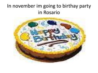 In november im going to birthay party 
in Rosario 
 