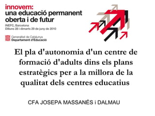 El pla d'autonomia d'un centre de
formació d'adults dins els plans
estratègics per a la millora de la
qualitat dels centres educatius
CFA JOSEPA MASSANÉS i DALMAU
 