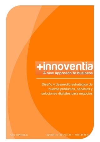 Diseño y desarrollo estratégico de
nuevos productos, servicios y
soluciones digitales para negocios
www.innoventia.es Barcelona +34 93 176 81 55 / +34 687 89 32 76
 