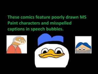 These comics feature poorly drawn MS
Paint characters and misspelled
captions in speech bubbles.
 
