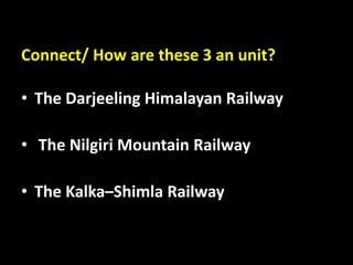 Connect/ How are these 3 an unit?
• The Darjeeling Himalayan Railway
• The Nilgiri Mountain Railway
• The Kalka–Shimla Railway
 