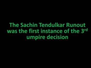 The Sachin Tendulkar Runout
was the first instance of the 3rd
umpire decision
 