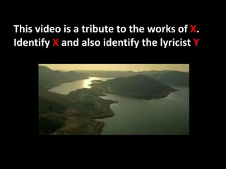 This video is a tribute to the works of X.
Identify X and also identify the lyricist Y
 