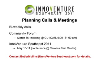 Planning Calls & MeetingsBi-weekly callsCommunity ForumMarch 16 (meeting @ CU-ICAR, 9:00 -11:00 am)InnoVenture Southeast 2011May 10-11 (conference @ Carolina First Center)Contact ButlerMullins@InnoVentureSoutheast.com for details.