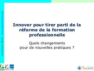 DominiqueGROS–www.tutoractiv3V.com
Méthode
Innover pour tirer parti de la
réforme de la formation
professionnelle
Quels changements
pour de nouvelles pratiques ?
 