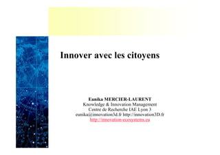Innover avec les citoyens
Eunika MERCIER-LAURENT
Knowledge & Innovation Management
Centre de Recherche IAE Lyon 3
eunika@innovation3d.fr http://innovation3D.fr
http://innovation-ecosystems.eu
 