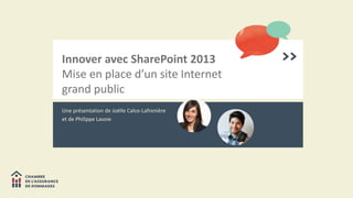 Innover avec SharePoint 2013 
Mise en place d’un site Internet 
grand public 
Une présentation de Joëlle Calce-Lafrenière 
et de Philippe Lavoie 
 