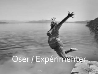 Oser / Expérimenter
 