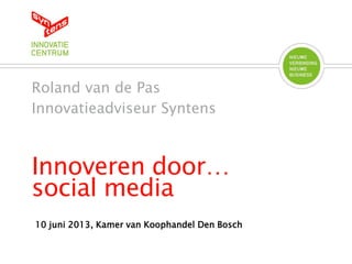 Innoveren door…
social media
Roland van de Pas
Innovatieadviseur Syntens
10 juni 2013, Kamer van Koophandel Den Bosch
 