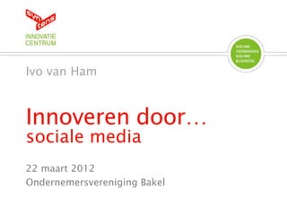 Ivo van Ham



Innoveren door…
sociale media
22 maart 2012
Ondernemersvereniging Bakel
 