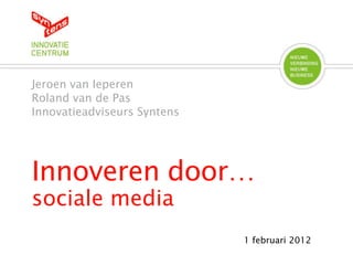 Jeroen van Ieperen
Roland van de Pas
Innovatieadviseurs Syntens




Innoveren door…
sociale media
                             1 februari 2012
 