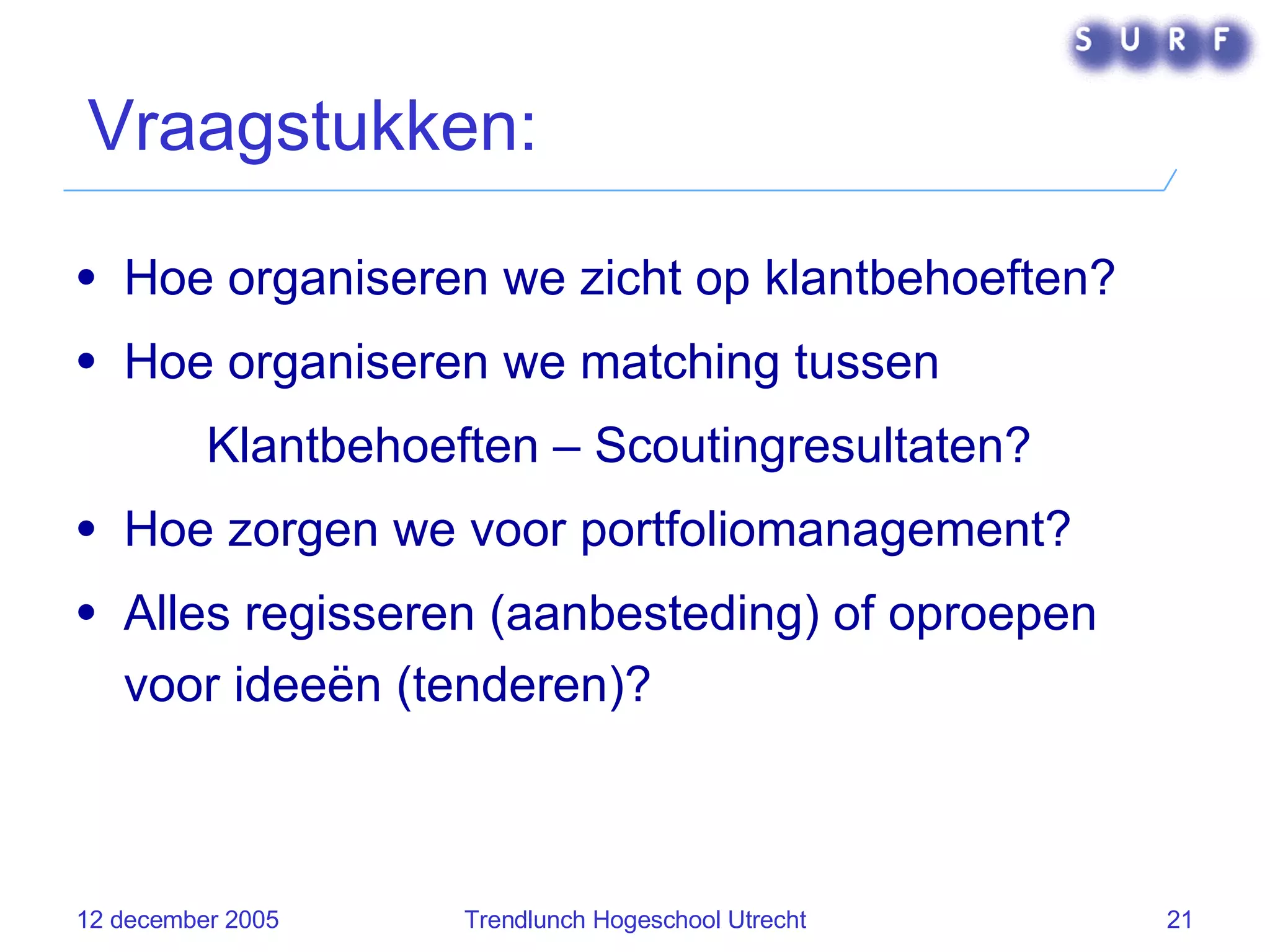Vraagstukken: Hoe organiseren we zicht op klantbehoeften? Hoe organiseren we matching tussen Klantbehoeften – Scoutingresultaten? Hoe zorgen we voor portfoliomanagement? Alles regisseren (aanbesteding) of oproepen voor ideeën (tenderen)? 