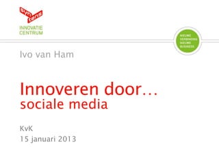 Innoveren door…
sociale media
Ivo van Ham
KvK
15 januari 2013
 