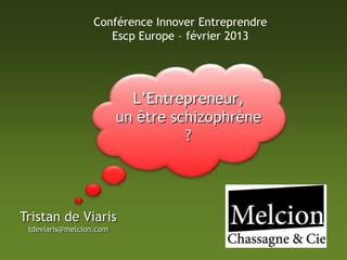 Conférence Innover Entreprendre
                     Escp Europe – février 2013




                           L’Entrepreneur,
                         un être schizophrène
                                   ?




Tristan de Viaris
 tdeviaris@melcion.com
 