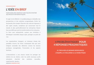 NEEDONE COMMUNICATION 2
L’IDÉE EN BREF
PARTAGER UNE VISION ET UNE FAÇON D’INITIER
SES PROJETS INFORMATIQUES
Il s’agit ici de réfléchir à 4 problématiques et détailler des
perspectives et des solutions pragmatiques. Eviter les
buzzwords, être simple. Chercher des voies de réponses à
des sujets actuels, complexes qui concernent tout le
monde et plus particulièrement les entreprises faisant
face aux défis que sont la transformation et la croissance.
Le faire sans exhaustivité, comme une invitation à
développer ensemble chaque sujet, partager un point de
vue.
Les organisations changent, un immense champ des
possibles s’ouvre, les freins s’estompent dès que sont
intégrés ensemble des éléments comme les bonnes
pratiques managériales, l’innovation et les aspects
business.
L’informaticien a une chance inouïe de partager les
métiers de ses clients, créer les outils nouveaux qu’ils
attendent, chercher des solutions nouvelles,
expérimenter, ajuster…
4 PROBLÉMATIQUES POUR
4 RÉPONSES PRAGMATIQUES
#1 TROUVER LES BONNES RESSOURCES
L’EQUIPE, LE CHALLENGE et LA MAIEUTIQUE
 