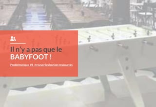 Problématique #1 : trouver les bonnes ressources
Il n’y a pas que le
BABYFOOT !
 