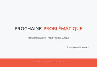 PROCHAINE PROBLÉMATIQUE
#2 RENTABILISER SON PROJET INFORMATIQUE
SERGE FORNIER / 06 08 75 03 17 / SERGE.FORNIER@NEEDONE.FR
… À SUIVRE en SEPTEMBRE
 