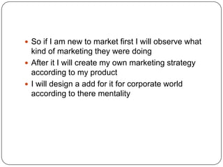  So if I am new to market first I will observe what
  kind of marketing they were doing
 After it I will create my own m...