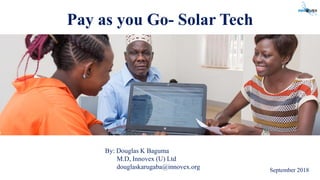Pay as you Go- Solar Tech
By: Douglas K Baguma
M.D, Innovex (U) Ltd
douglaskarugaba@innovex.org September 2018
 