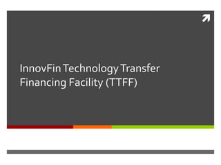 
InnovFinTechnologyTransfer
Financing Facility (TTFF)
 