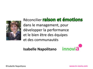 Réconcilier raison et émotions dans le management, pour développer la performance et le bien être des équipes et des communautés  Isabelle Napolitano www.in-novia.com 