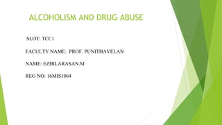 ALCOHOLISM AND DRUG ABUSE
SLOT: TCC1
FACULTY NAME: PROF. PUNITHAVELAN
NAME: EZHILARASAN.M
REG NO: 16MIS1064
 