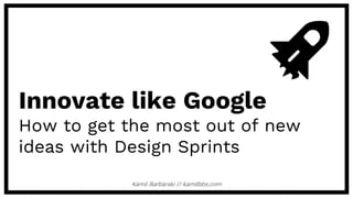 Kamil Barbarski // kamilbbs.com
Innovate like Google
How to get the most out of new
ideas with Design Sprints
 