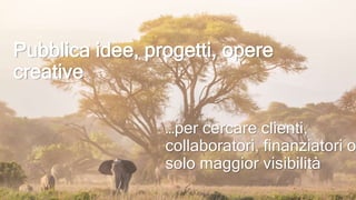 Pubblica idee, progetti, opere
creative
…per cercare clienti,
collaboratori, finanziatori o
solo maggior visibilità
 