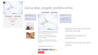 Carica idee, progetti, portfolio online
Aggiungi testo, foto, documenti,
link al tuo sito web.
Condividi sui social le tue
pubblicazioni.
In pochi minuti avrai una vetrina
gratuita.
 