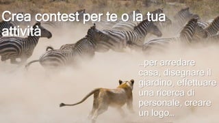 Crea contest per te o la tua
attività
…per arredare
casa, disegnare il
giardino, effettuare
una ricerca di
personale, creare
un logo…
 