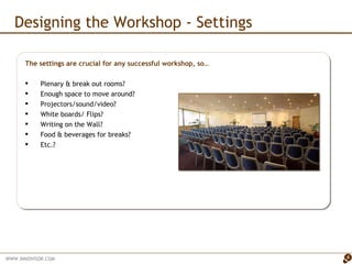 Designing the Workshop - Settings The settings are crucial for any successful workshop, so… Plenary & break out rooms? Enough space to move around? Projectors/sound/video? White boards/ Flips? Writing on the Wall? Food & beverages for breaks? Etc.? 