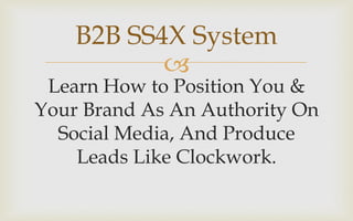 
Learn How to Position You &
Your Brand As An Authority On
Social Media, And Produce 10 to
30+ Leads Each Month Like
Clockwork.
B2B SS4X System
 