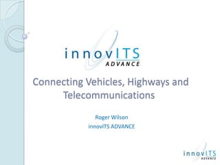 Connecting Vehicles, Highways and Telecommunications,[object Object],Roger Wilson,[object Object],innovITS ADVANCE,[object Object]