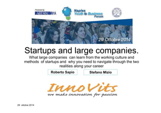 Startups and large companies. 
What large companies can learn from the working culture and 
methods of startups and why you need to navigate through the two 
realities along your career 
29 ottobre 2014 
Roberto Sapio Stefano Mizio 
 