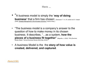 Here ... 
• “A business model is simply the ‘way of doing 
business’ that a firm has chosen: (Davenport, T. H., M. Leibold...