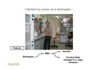 I started my career as a startupper… 
Startupper 
MBA 
Innovits 
Country Sales 
manager in a large 
company 
Roberto 
 