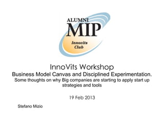 InnoVits Workshop
Business Model Canvas and Disciplined Experimentation.
Some thoughts on why Big companies are starting to apply start up
                     strategies and tools

                          19 Feb 2013
  Stefano Mizio
 