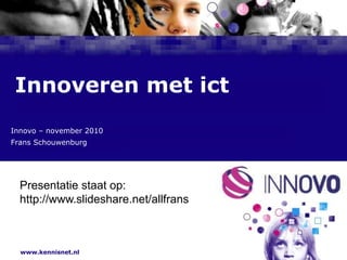 www.kennisnet.nl
Naam van de Auteur
7 januari 2008
Innoveren met ict
Presentatie staat op:
http://www.slideshare.net/allfrans
Innovo – november 2010
Frans Schouwenburg
 