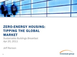 ZERO-ENERGY HOUSING: TIPPING THE GLOBAL MARKET Sustainable Buildings Breakfast Apr 20, 2011 Jeff Ranson 