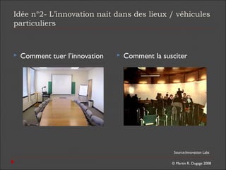 © Martin R. Dugage 2008
Idée n°2- L’innovation nait dans des lieux / véhicules
particuliers
 Comment tuer l’innovation  Comment la susciter
Source:Innovation Labs
 