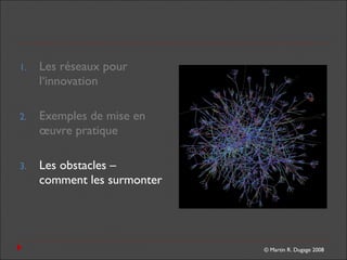 © Martin R. Dugage 2008
1. Les réseaux pour
l‘innovation
2. Exemples de mise en
œuvre pratique
3. Les obstacles –
comment les surmonter
 