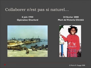 © Martin R. Dugage 2008
Collaborer n’est pas si naturel…
6 juin 1944
Opération Overlord
24 février 2000
Mort deVictoria Climbié
 
