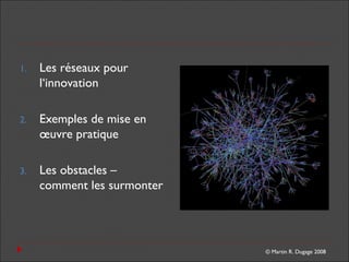 © Martin R. Dugage 2008
1. Les réseaux pour
l‘innovation
2. Exemples de mise en
œuvre pratique
3. Les obstacles –
comment les surmonter
 